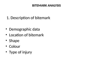 BITEMARK ANALYSIS
1. Description of bitemark
• Demographic data
• Location of bitemark
• Shape
• Colour
• Type of injury
 
