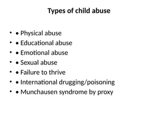 Types of child abuse
• • Physical abuse
• • Educational abuse
• • Emotional abuse
• • Sexual abuse
• • Failure to thrive
• • International drugging/poisoning
• • Munchausen syndrome by proxy
 