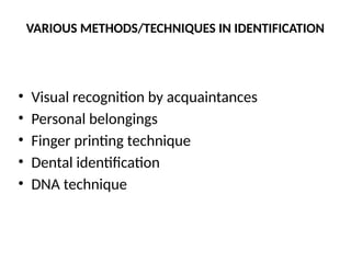 VARIOUS METHODS/TECHNIQUES IN IDENTIFICATION
• Visual recognition by acquaintances
• Personal belongings
• Finger printing technique
• Dental identification
• DNA technique
 