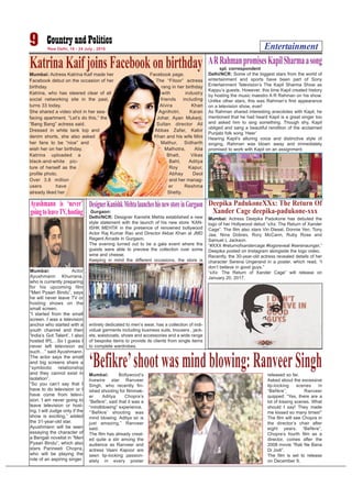 Entertainment9 New Delhi, 18 - 24 July , 2016
spl. correspondent
Delhi/NCR: Some of the biggest stars from the world of
entertainment and sports have been part of Sony
Entertainment Television’s The Kapil Sharma Show as
Kappu’s guests. However, this time Kapil created history
by hosting the music maestro A R Rahman on his show.
Unlike other stars, this was Rahman’s first appearance
on a television show, ever!
As Rahman shared interesting anecdotes with Kapil, he
mentioned that he had heard Kapil is a great singer too
and asked him to sing something. Though shy, Kapil
obliged and sang a beautiful rendition of the acclaimed
Punjabi folk song ‘Heer’
Hearing Kapil’s alluring voice and distinctive style of
singing, Rahman was blown away and immediately
promised to work with Kapil on an assignment.
ARRahmanpromisesKapilSharmaasong
Gurgaon:
Delhi/NCR: Designer Kanishk Mehta established a new
style statement with the launch of his new store ‘KAN-
ISHK MEHTA’ in the presence of renowned bollywood
Actor Raj Kumar Rao and Director Akbar Khan at JMD
Regent Arcade in Gurgaon.
The evening turned out to be a gala event where the
guests were able to preview the collection over some
wine and cheese.
Keeping in mind the different occasions, the store is
entirely dedicated to men’s wear, has a collection of indi-
vidual garments including business suits, trousers , jack-
ets, waistcoats, shoes and accessories and a wide range
of bespoke items to provide its clients from single items
to complete wardrobes.
DesignerKanishkMehtalauncheshisnewstoreinGurgaon
Mumbai: Actress Katrina Kaif made her
Facebook debut on the occasion of her
birthday.
Katrina, who has steered clear of all
social networking site in the past,
turns 33 today.
She shared a video shot in her sea-
facing apartment. “Let’s do this,” the
“Bang Bang” actress said.
Dressed in white tank top and
denim shorts, she also asked
her fans to be “nice” and
wish her on her birthday.
Katrina uploaded a
black-and-white pic-
ture of herself as the
profile photo.
Over 3.6 million
users have
already liked her
Facebook page.
The “Fitoor” actress
rang in her birthday
with industry
friends including
Alvira Khan
Agnihotri, Karan
Johar, Ayan Mukerji,
Sultan director Ali
Abbas Zafar, Kabir
Khan and his wife Mini
Mathur, Sidharth
Malhotra, Alia
Bhatt, Vikas
Bahl, Aditya
Roy Kapur,
Abhay Deol
and her manag-
er Reshma
Shetty.
KatrinaKaifjoinsFacebookonbirthday
Mumbai: Actress Deepika Padukone has debuted the
logo of her Hollywood debut “xXx: The Return of Xander
Cage”. The film also stars Vin Diesel, Donnie Yen, Tony
Jaa, Nina Dobrev, Rory McCann, Ruby Rose and
Samuel L Jackson.
“#XXX #returnofxandercage #logoreveal #serenaunger,”
Deepika posted on Instagram alongside the logo video.
Recently, the 30-year-old actress revealed details of her
character Serena Ungerand in a poster, which read, “I
don’t believe in good guys.”
“xXx: The Return of Xander Cage” will release on
January 20, 2017.
Deepika PadukoneXXx: The Return Of
Xander Cage deepika-padukone-xxx
Mumbai: Actor
Ayushmann Khurrana,
who is currently preparing
for his upcoming film
“Meri Pyaari Bindu”, says
he will never leave TV or
hosting shows on the
small screen.
“I started from the small
screen. I was a television
anchor who started with a
youth channel and then
‘India’s Got Talent’. I also
hosted IPL…So I guess I
never left television as
such…” said Ayushmann.
The actor says the small
and big screens share a
“symbiotic relationship
and they cannot exist in
isolation”.
“So you can’t say that I
have to do television or I
have come from televi-
sion. I am never going to
leave television or host-
ing. I will Judge only if the
show is exciting,” added
the 31-year-old star.
Ayushmann will be seen
essaying the character of
a Bengali novelist in “Meri
Pyaari Bindu”, which also
stars Parineeti Chopra,
who will be playing the
role of an aspiring singer.
Ayushmann is ‘never’
goingtoleaveTV,hosting
Mumbai: Bollywood’s
livewire star Ranveer
Singh, who recently fin-
ished shooting for filmmak-
er Aditya Chopra’s
“Befikre”, said that it was a
“mindblowing” experience.
“‘Befikre’ shooting was
mind blowing. Aditya sir is
just amazing,” Ranveer
said.
The film has already creat-
ed quite a stir among the
audience as Ranveer and
actress Vaani Kapoor are
seen lip-locking passion-
ately in every poster
released so far.
Asked about the excessive
lip-locking scenes in
“Befikre”, Ranveer
quipped: “Yes, there are a
lot of kissing scenes. What
should I say! They made
me kissed so many times!”
The film will see Chopra in
the director’s chair after
eight years. “Befikre”,
Chopra’s fourth film as a
director, comes after the
2008 movie “Rab Ne Bana
Di Jodi”.
The film is set to release
on December 9.
‘Befikre’shootwasmindblowing:RanveerSingh
 