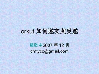 orkut 如何邀友與受邀 楊乾中 2007 年 12 月  [email_address] 