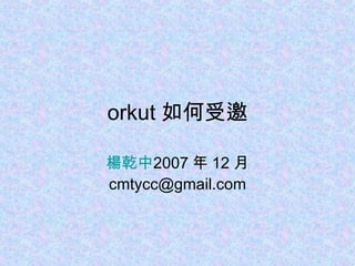 orkut 如何受邀 楊乾中 2007 年 12 月  [email_address] 