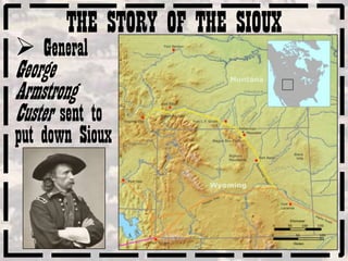 THE STORY OF THE SIOUX
 General
George
Armstrong
Custer sent to
put down Sioux
 