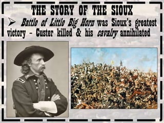 THE STORY OF THE SIOUX
 Battle of Little Big Horn was Sioux’s greatest
victory – Custer killed & his cavalry annihilated
 
