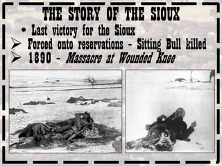 THE STORY OF THE SIOUX
 • Last victory for the Sioux
 Forced onto reservations – Sitting Bull killed
 1890 – Massacre at Wounded Knee
 