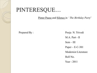PINTERESQUE… Pinter Pause and Silence in ‘ The Birthday Party’ Prepared By :                                               Pooja  N. Trivedi                                                                        M.A. Part - II                                                                      Sem – III                                                                      Paper – E-C-301                                                                      Modernist Literature                                                                      Roll No.                                                                       Year - 2011     