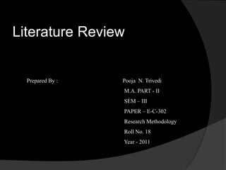Literature Review Prepared By :                                              Pooja  N. Trivedi                                                                        M.A. PART - II                                                                      SEM – III                                                                      PAPER – E-C-302                                                                      Research Methodology                                                                      Roll No. 18                                                                      Year - 2011     