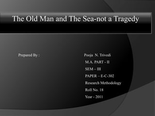 The Old Man and The Sea-not a Tragedy  Prepared By :                                              Pooja  N. Trivedi                                                                        M.A. PART - II                                                                      SEM – III                                                                      PAPER – E-C-302                                                                      Research Methodology                                                                      Roll No. 18                                                                      Year - 2011     