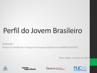 Perfil do Jovem Brasileiro
Realização:
Núcleo de Tendências e Pesquisa do Espaço Experiência da FAMECOS/PUCRS
Porto Alegre, outubro de 2013
 