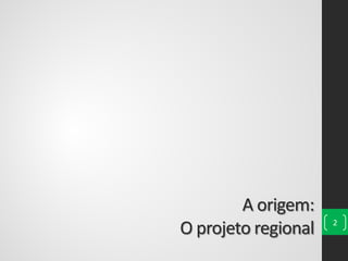 A origem:
O projeto regional 2
 