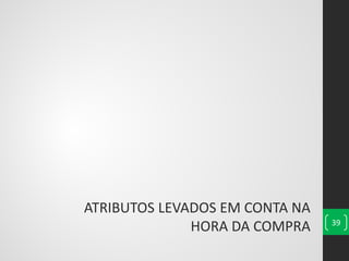 ATRIBUTOS LEVADOS EM CONTA NA
HORA DA COMPRA 39
 