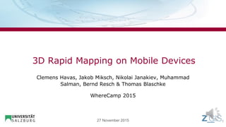 27 November 2015
3D Rapid Mapping on Mobile Devices
Clemens Havas, Jakob Miksch, Nikolai Janakiev, Muhammad
Salman, Bernd Resch & Thomas Blaschke
WhereCamp 2015
1
 