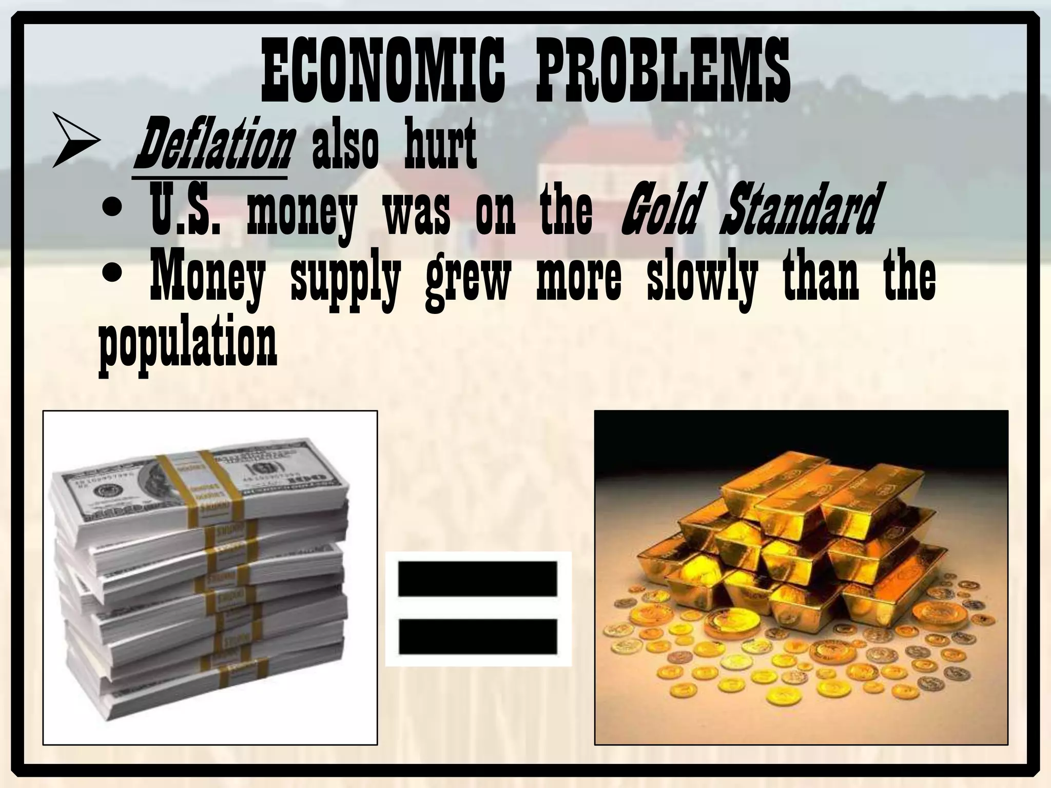 ECONOMIC PROBLEMS
Deflation also hurt
• U.S. money was on the Gold Standard
• Money supply grew more slowly than the
population