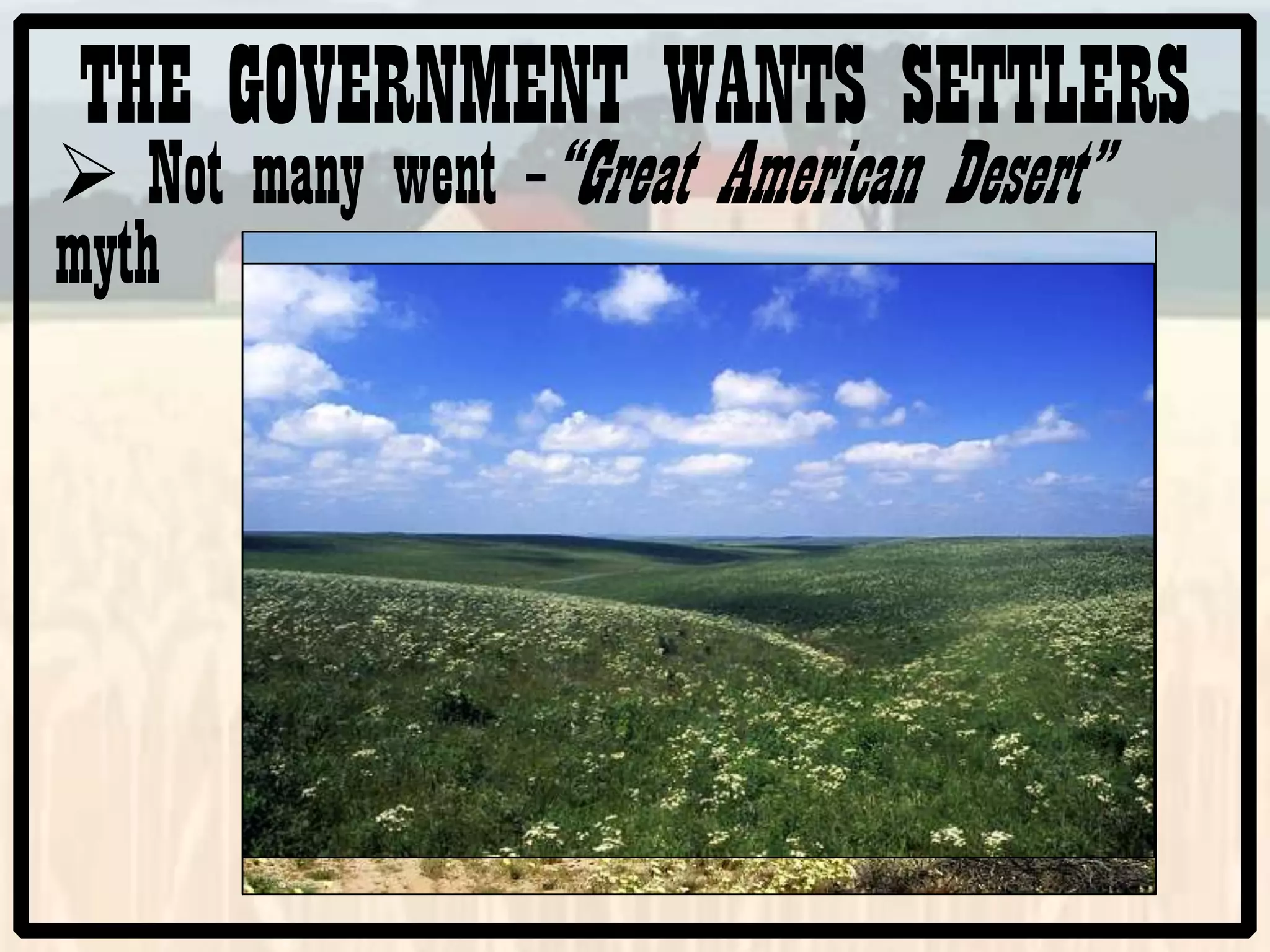 THE GOVERNMENT WANTS SETTLERS
Not many went –“Great American Desert”
myth