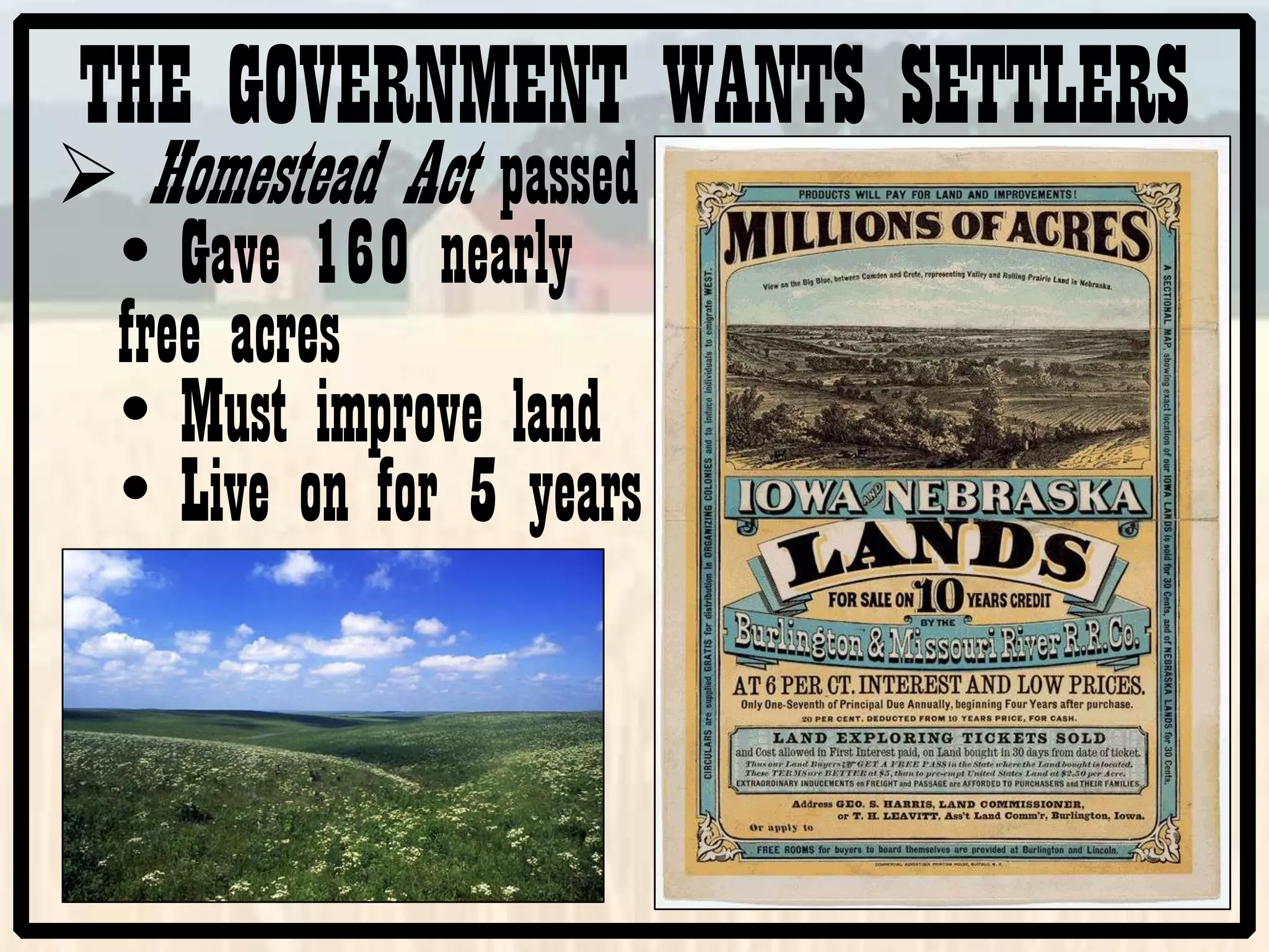 THE GOVERNMENT WANTS SETTLERS
Homestead Act passed
• Gave 160 nearly
free acres
• Must improve land
• Live on for 5 years