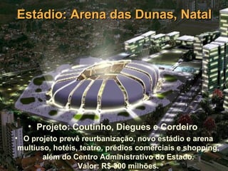 Estádio: Arena das Dunas, Natal




   • Projeto: Coutinho, Diegues e Cordeiro
• O projeto prevê reurbanização, novo estádio e arena
 multiuso, hotéis, teatro, prédios comerciais e shopping,
        além do Centro Administrativo do Estado.
                  Valor: R$ 300 milhões.
 