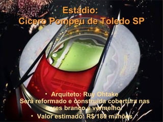 Estádio:
Cícero Pompeu de Toledo SP




        • Arquiteto: Ruy Ohtake
Será reformado e construída cobertura nas
         cores branco e vermelho.
   • Valor estimado: R$ 180 milhões
 