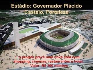 Estádio: Governador Plácido
     Castelo, Fortaleza




 • o projeto prevê uma nova área com
shopping, cinemas, restaurantes e hotel.
          Valor: R$ 300 milhões
 