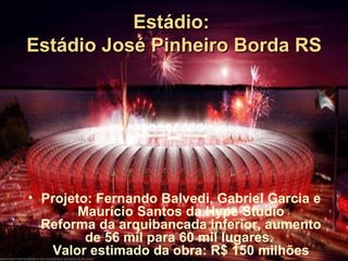 Estádio:
Estádio José Pinheiro Borda RS




• Projeto: Fernando Balvedi, Gabriel Garcia e
        Maurício Santos da Hype Studio
  Reforma da arquibancada inferior, aumento
         de 56 mil para 60 mil lugares.
    Valor estimado da obra: R$ 150 milhões
 