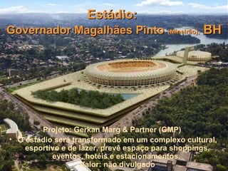 Estádio:
Governador Magalhães Pinto (Mineirão), BH




        Projeto: Gerkan Marg & Partner (GMP)
• O estádio será transformado em um complexo cultural,
    esportivo e de lazer, prevê espaço para shoppings,
           eventos, hotéis e estacionamentos.
                   Valor: não divulgado
 