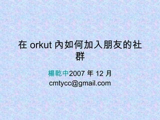 在 orkut 內如何加入朋友的社群 楊乾中 2007 年 12 月  [email_address] 