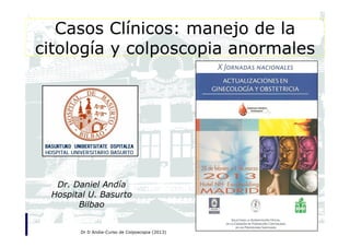 Casos Clínicos: manejo de la
citología y colposcopia anormales




  Dr. Daniel Andía
 Hospital U. Basurto
       Bilbao


       Dr D Andia-Curso de Colposcopia (2013)
 