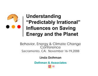 Understanding
   “Predictably Irrational”
   Influences on Saving
   Energy and the Planet
Behavior, Energy & Climate Change
            Conference
Sacramento, CA: November 16-19,2008

          Linda Dethman
       Dethman & Associates
 