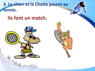 3. Le chien et la Chatte jouent au
tennis.
 