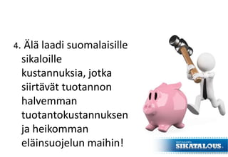 4. Älä laadi suomalaisille
sikaloille
kustannuksia, jotka
siirtävät tuotannon
halvemman
tuotantokustannuksen
ja heikomman
eläinsuojelun maihin!
 
