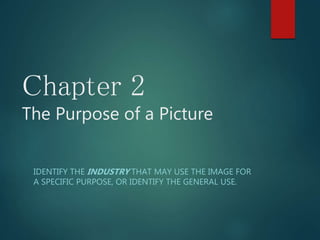 IDENTIFY THE INDUSTRY THAT MAY USE THE IMAGE FOR
A SPECIFIC PURPOSE, OR IDENTIFY THE GENERAL USE.
Chapter 2
The Purpose of a Picture
 