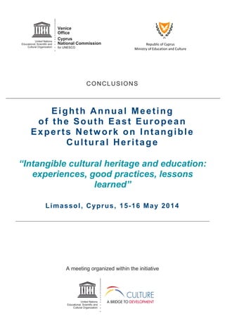 Republic of Cyprus
Ministry of Education and Culture
CONCLUSIONS
Eighth Annual Meeting
of the South East European
Experts Network on Intangible
Cultural Heritage
“Intangible cultural heritage and education:
experiences, good practices, lessons
learned”
Limassol, Cyprus, 15-16 May 2014
A meeting organized within the initiative
 