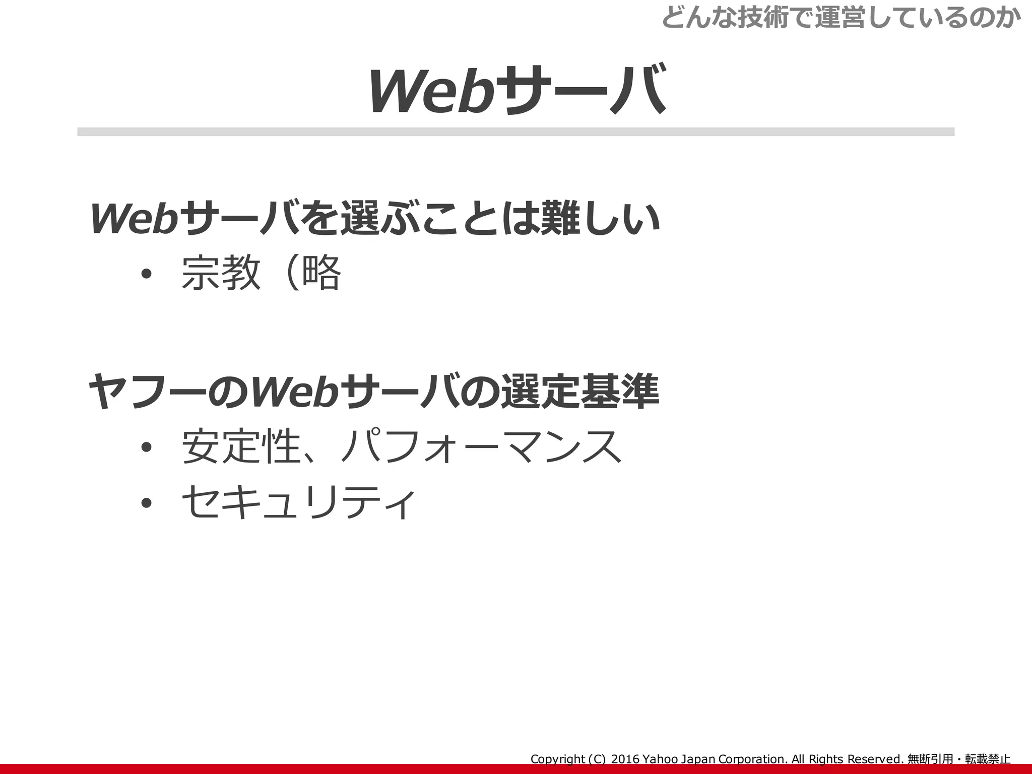 Webサーバ
Webサーバを選ぶことは難しい
• 宗教（略
ヤフーのWebサーバの選定基準
• 安定性、パフォーマンス
• セキュリティ
どんな技術で運営しているのか
 