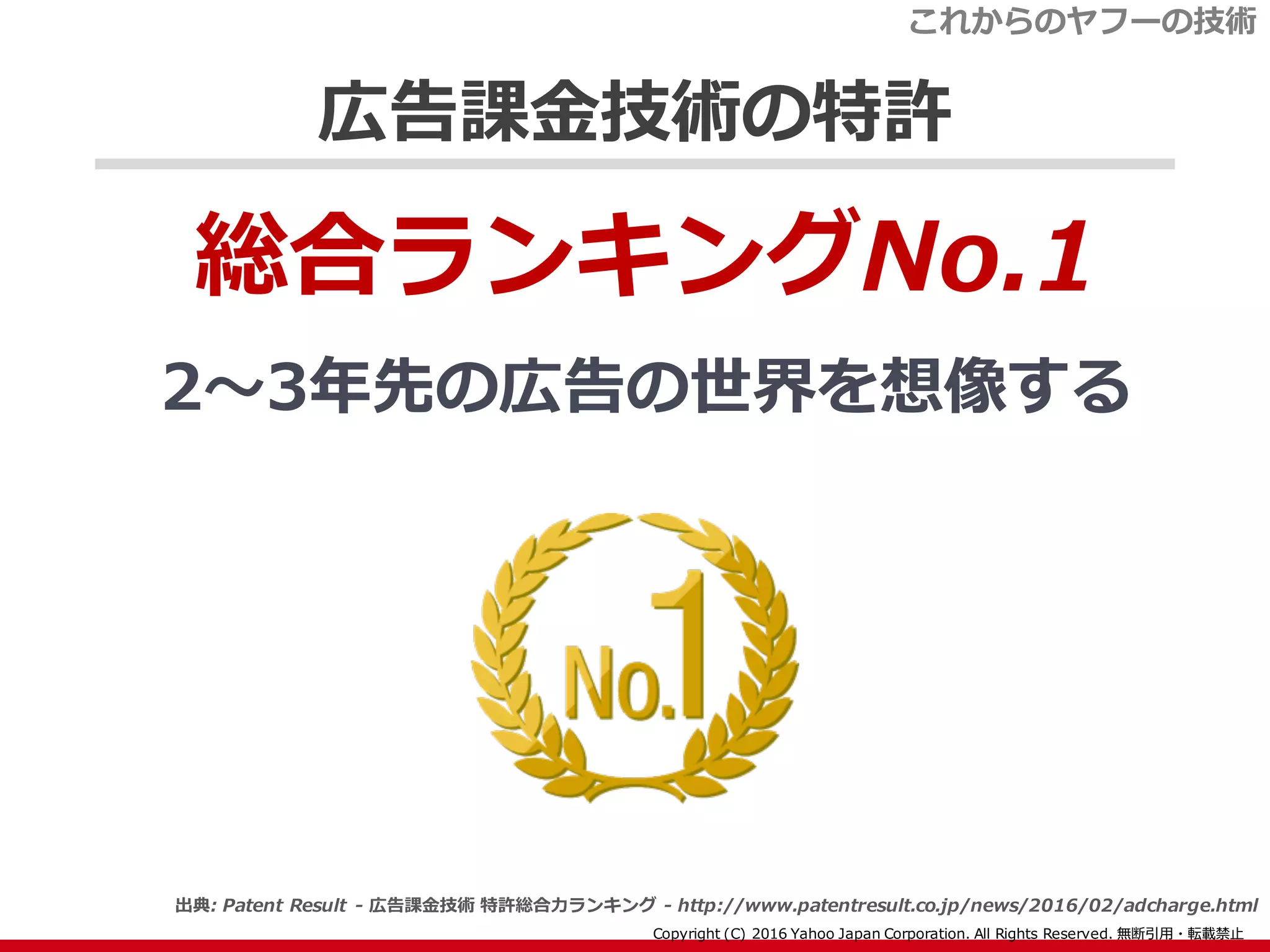 広告課金技術の特許
総合ランキングNo.1
2〜3年先の広告の世界を想像する
これからのヤフーの技術
出典: Patent Result - 広告課金技術 特許総合力ランキング - http://www.patentresult.co.jp/news/2016/02/adcharge.html
 