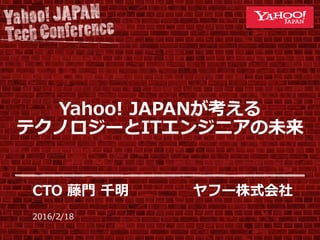 2016/2/18
Yahoo! JAPANが考える
テクノロジーとITエンジニアの未来
CTO 藤門 千明 ヤフー株式会社
 