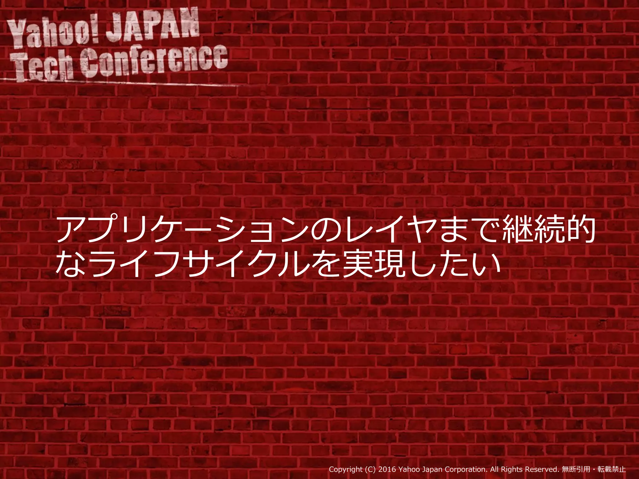 Copyright (C) 2016 Yahoo Japan Corporation. All Rights Reserved. 無断引用・転載禁止
アプリケーションのレイヤまで継続的
なライフサイクルを実現したい
 