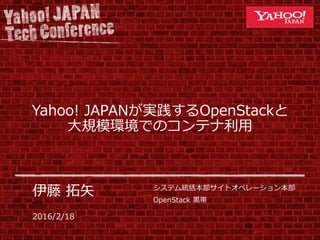 2016/2/18
Yahoo! JAPANが実践するOpenStackと
大規模環境でのコンテナ利用
伊藤 拓矢 システム統括本部サイトオペレーション本部
OpenStack 黒帯
 