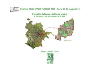Maria	
  Cris(na	
  Tullio	
  
BIENNALE	
  DELLO	
  SPAZIO	
  PUBBLICO	
  2013	
  	
  -­‐	
  Roma,	
  16-­‐19	
  maggio	
  2013	
  
	
  
Il	
  proge)o	
  del	
  parco	
  e	
  del	
  verde	
  urbano	
  	
  
IL	
  CASO	
  DEL	
  MUNICIPIO	
  VII	
  A	
  ROMA	
  
	
  
 