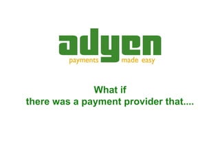 What if
there was a payment provider that....




                           ADYEN   Payments made easy
 