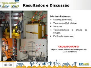 Resultados e Discussão Principais Problemas: Superaquecimentos; Vazamentos (Sol. básica); Sensores Transbordamento e arraste de solução. Purificação inoperante CROMATOGRAFIA Artigo só sobre o problema da Cromatografia nos Anais do VI Citenel 