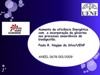 Aumento da eficiência Energética com  a incorporação da glicerina aos processos anaeróbicos de biodigestão. Paulo R. Nagipe da Silva/UENF ANEEL 0678-001/2009 