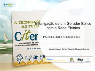 Interligação de um Gerador Eólico  com a Rede Elétrica P&D CELESC e FEESC/UFSC Apresentação: Carlos Eduardo Marcussi Gomes 