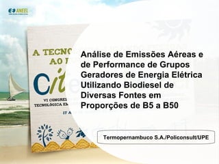 Análise de Emissões Aéreas e de Performance de Grupos Geradores de Energia Elétrica Utilizando Biodiesel de Diversas Fontes em  Proporções de B5 a B50 Termopernambuco S.A./Policonsult/UPE 