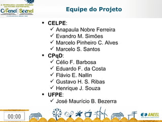 Equipe do Projeto CELPE : Anapaula Nobre Ferreira Evandro M. Simões Marcelo Pinheiro C. Alves Marcelo S. Santos CPqD : Célio F. Barbosa Eduardo F. da Costa Flávio E. Nallin Gustavo H. S. Ribas Henrique J. Souza UFPE : José Maurício B. Bezerra  