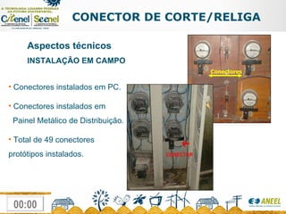 CONECTOR DE CORTE/RELIGA Aspectos técnicos INSTALAÇÃO EM CAMPO Conectores instalados em PC. Conectores instalados em   Painel Metálico de Distribuição. Total de 49 conectores protótipos instalados. Conectores 