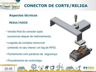 CONECTOR DE CORTE/RELIGA RESULTADOS Aspectos técnicos Versão final do conector após   sucessivas etapas de melhoramento. Lingüeta de contatos removível    contendo no seu interior um tag de RFID. Fechamento com parafuso de  segurança. Procedimento de corte/religa . 