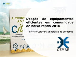 Doação de equipamentos eficientes em comunidade de baixa renda 2010 Projeto Caravana Itinerante da Economia 
