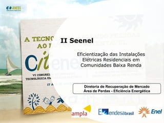 II Seenel

    Eficientização das Instalações
       Elétricas Residenciais em
     Comunidades Baixa Renda



      Diretoria de Recuperação de Mercado
      Área de Perdas - Eficiência Energética




                                               1
 