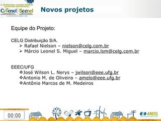 Novos projetos Equipe do Projeto: CELG Distribuição S/A.   Rafael Nielson –  [email_address] Márcio Leonel S. Miguel –  [email_address] EEEC/UFG  José Wilson L. Nerys –  [email_address] Antonio M. de Oliveira –  [email_address] Antônio Marcos de M. Medeiros 