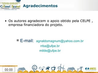E-mail:  [email_address] [email_address] [email_address] Agradecimentos Os autores agradecem o apoio obtido pela CELPE , empresa financiadora do projeto. 