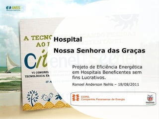 Hospital  Nossa Senhora das Graças Projeto de Eficiência Energética em Hospitais Beneficentes sem fins Lucrativos. Ronoel Anderson Nehls – 18/08/2011 